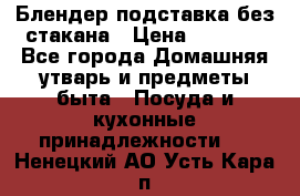 Блендер подставка без стакана › Цена ­ 1 500 - Все города Домашняя утварь и предметы быта » Посуда и кухонные принадлежности   . Ненецкий АО,Усть-Кара п.